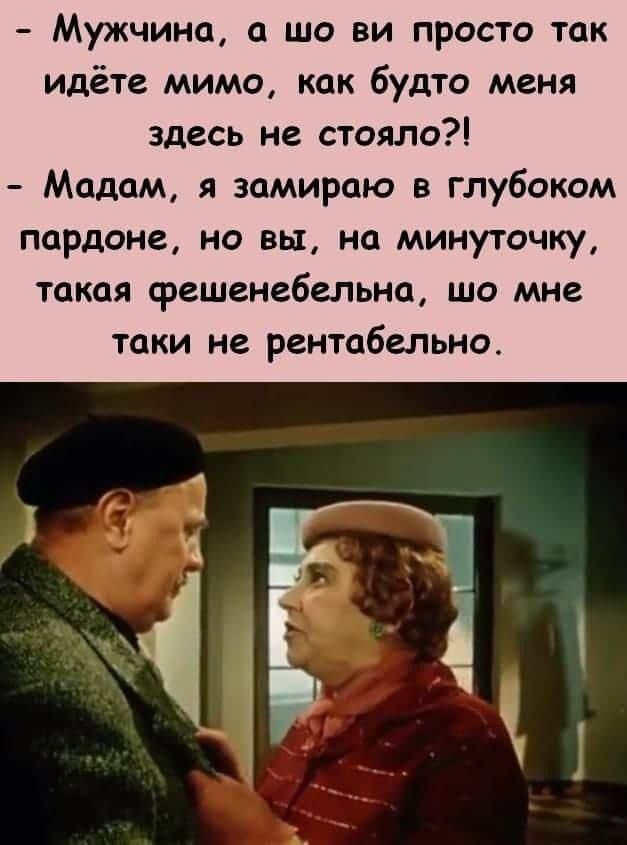 Мужчина а шо ви просто так идёте мимо как будто меня здесь не стояло Мадам я замираю в глубоком пардоне но вы на минуточку такая фешенебельна шо мне таки не рентабельно