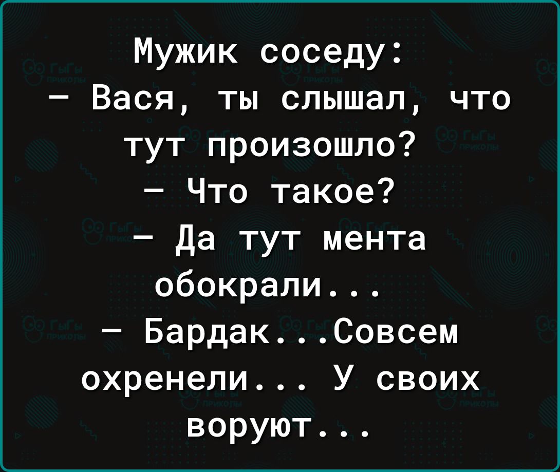 Мужик соседу Вася ты слышал что тут произошло Что такое Да тут мента обокрали БардакСовсем охренели У своих воруют