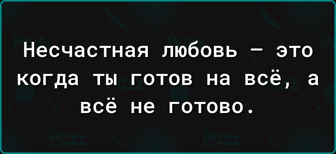 Несчастная любовь это когда ты готов на всё а всё не готово