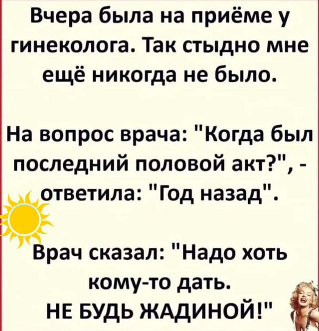 Вчера была на приёме у гинеколога Так стыдно мне ещё никогда не было На вопрос врача Когда был последний половой акт ответила Год назад Врач сказал Надо хоть кому то дать ч НЕ БУДЬ ЖАДИНОЙ