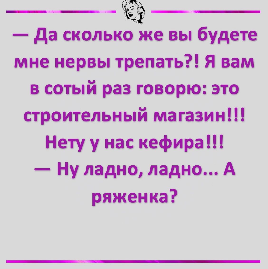 Да сколькЁЭЁке вы будете мне нервы трепать Я вам в сотый раз говорю это строительный магазин Нету у нас кефира Ну ладно ладно А ряженка