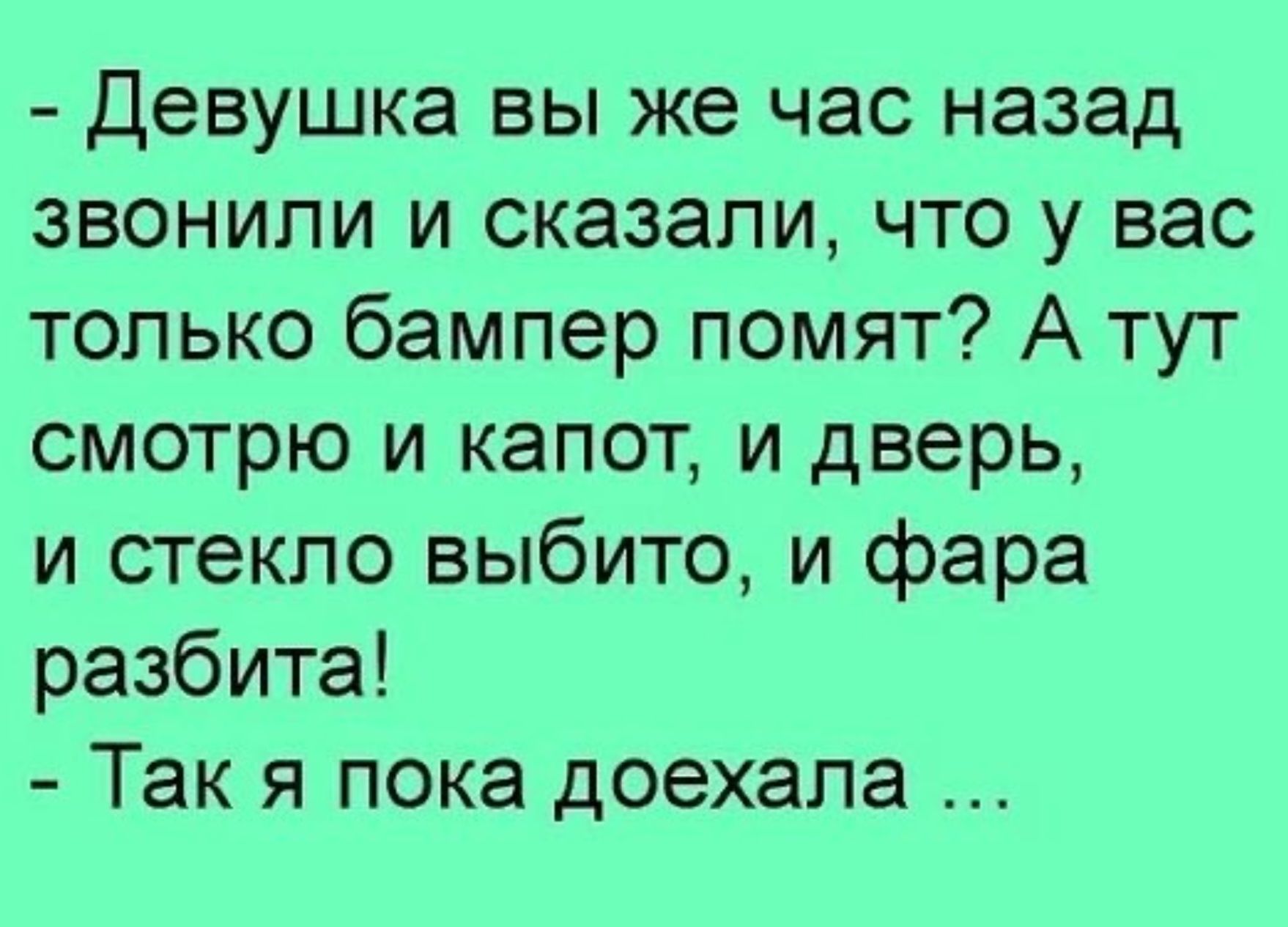 Девушка вы же час назад звонили и сказали что у вас только бампер помят А тут смотрю и капот и дверь и стекло выбито и фара разбита Так я пока доехала