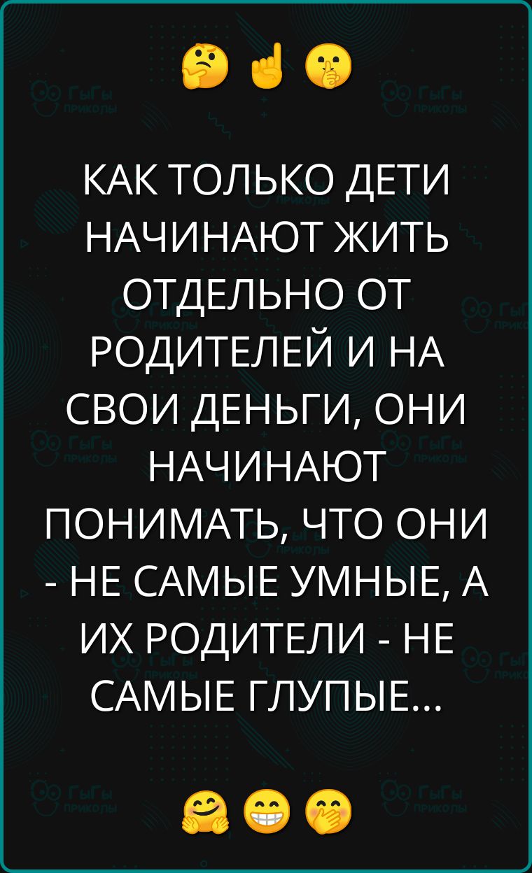 еч КАК ТОЛЬКО ДЕТИ НАЧИНАЮТ ЖИТЬ ОТДЕЛЬНО ОТ РОДИТЕЛЕЙ И НА СВОИ ДЕНЬГИ ОНИ НАЧИНАЮТ ПОНИМАТЬ ЧТО ОНИ НЕ САМЫЕ УМНЫЕ А ИХ РОДИТЕЛИ НЕ САМЫЕ ГЛУПЫЕ