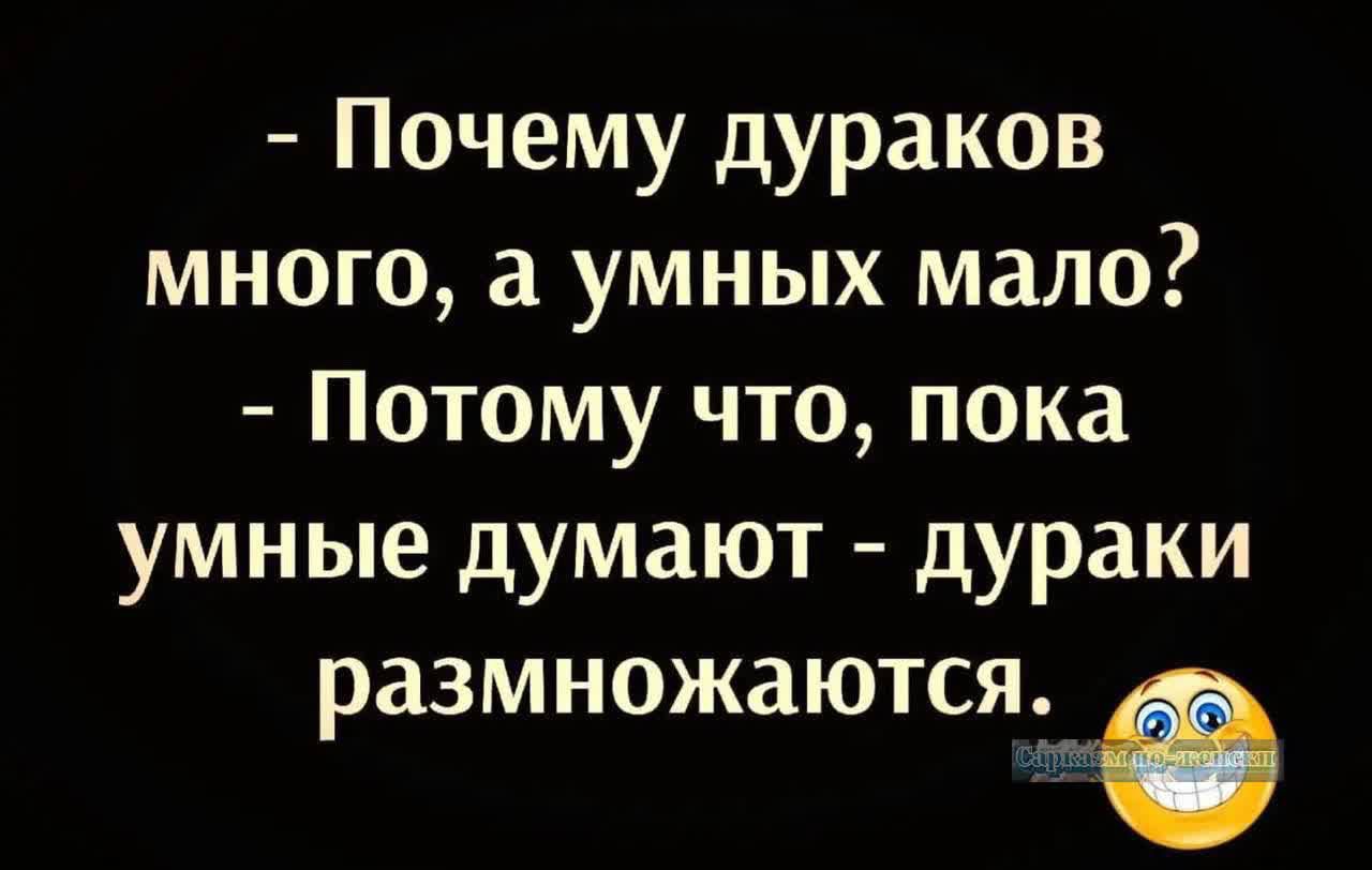 Почему дураков много а умных мало Потому что пока умные думают дураки размножаются э р