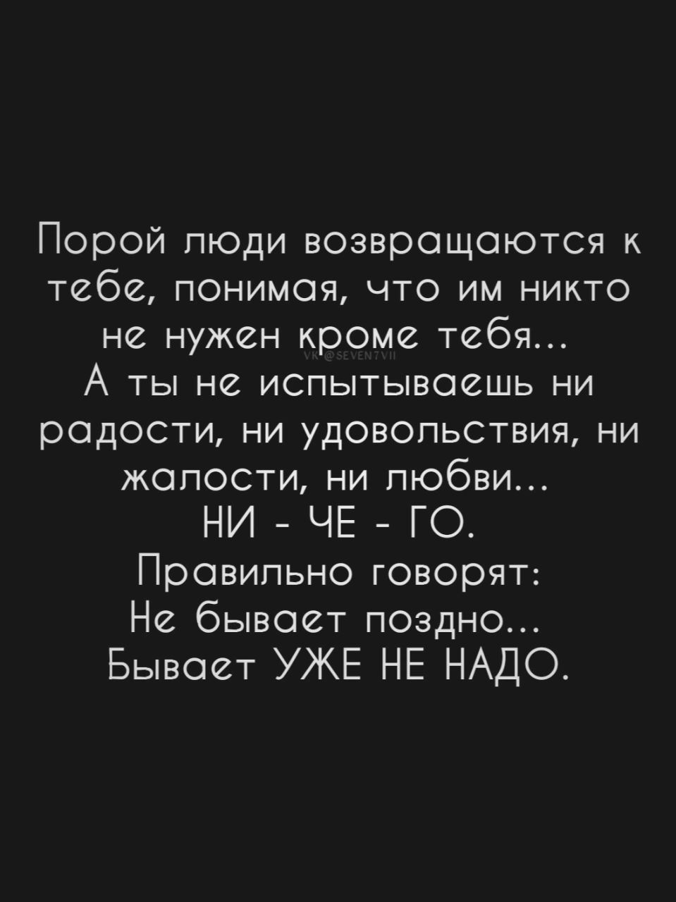 Порой люди возвращаются к тебе понимая что им никто не нужен кроме тебя А ты не испытываешь ни радости ни удовольствия ни жалости ни любви НИ ЧЕ ГО Правильно говорят Не бывает поздно Бывает УЖЕ НЕ НАДО