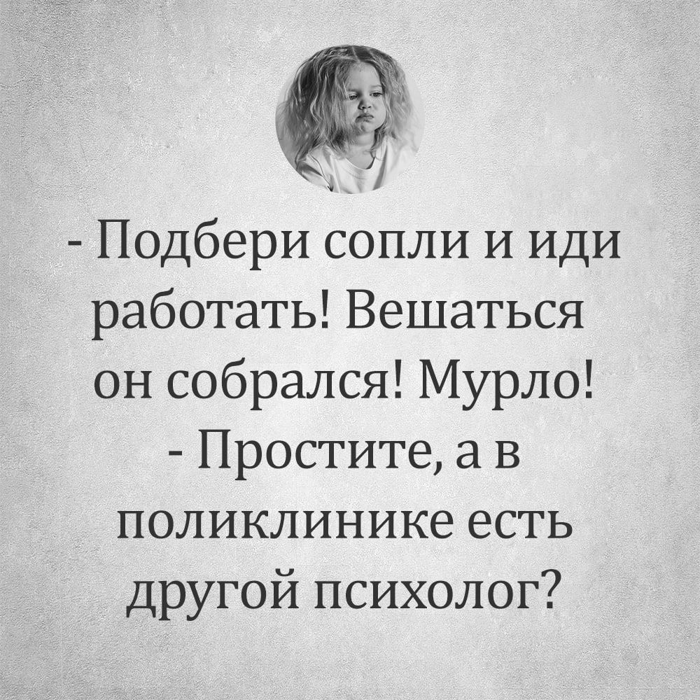 Подбери сопли и иди работать Вешаться он собрался Мурло Простите а в поликлинике есть другой психолог