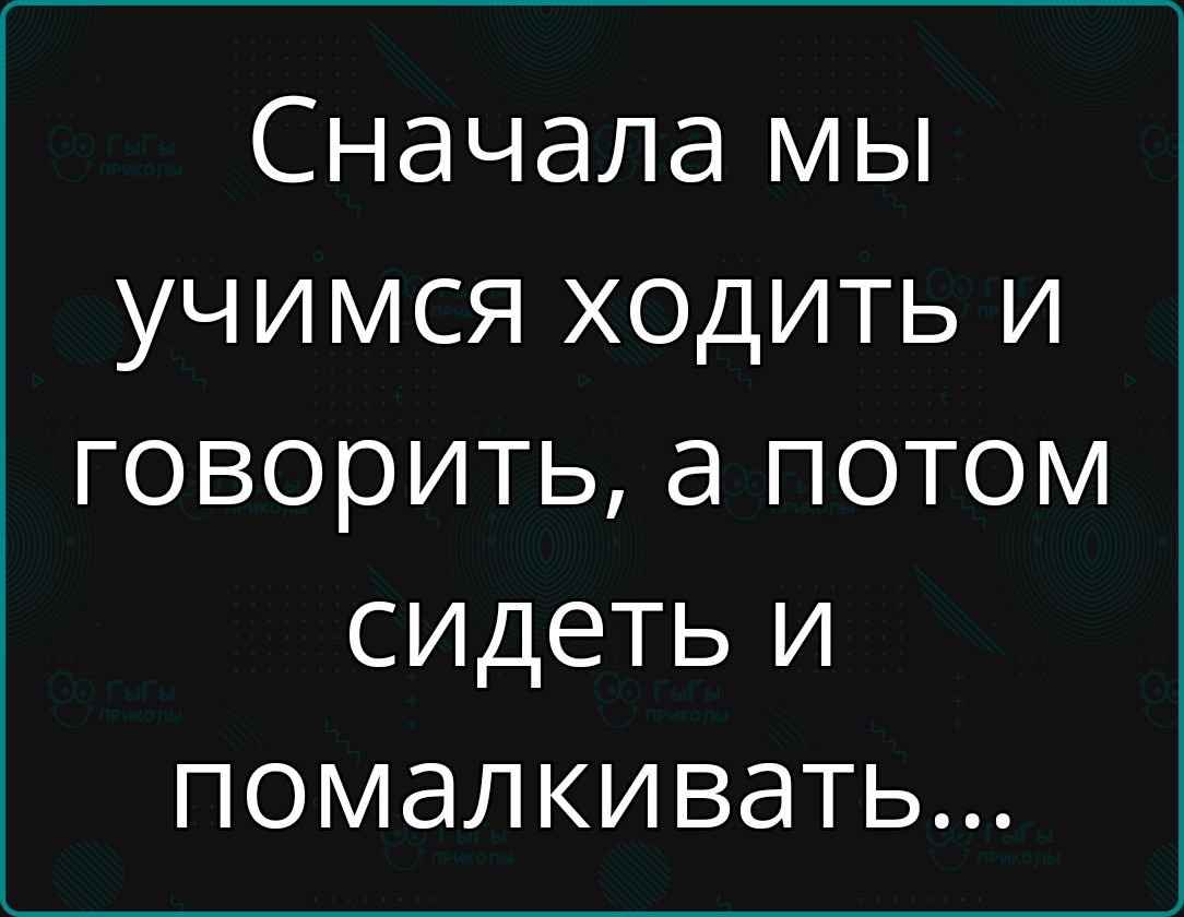 Сначала мы учимся ходить и ке 1е о И Ук И нГел о сидеть и помалкивать