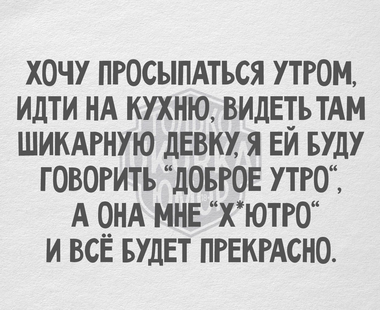 ХОЧУ ПРОСЫПАТЬСЯ УТРОМ ИДТИ НА КУХНЮ ВИДЕТЬ ТАМ ШИКАРНУЮ ДЕВКУ Я ЕЙ БУДУ ГОВОРИТЬ ДОБРОЕ УТРО А ОНА МНЕ ХЮТРО ИВСЁ БУДЕТ ПРЕКРАСНО