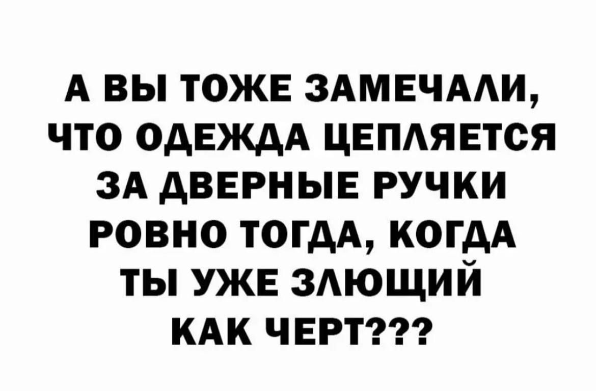 А ВЫ ТОЖЕ ЗАМЕЧАЛИ ЧТО ОДЕЖДА ЦЕПЛЯЕТСЯ ЗА ДВЕРНЫЕ РУЧКИ РОВНО ТОГДА КОГДА ТЫ УЖЕ ЗЛЮЩИЙ КАК ЧЕРТ