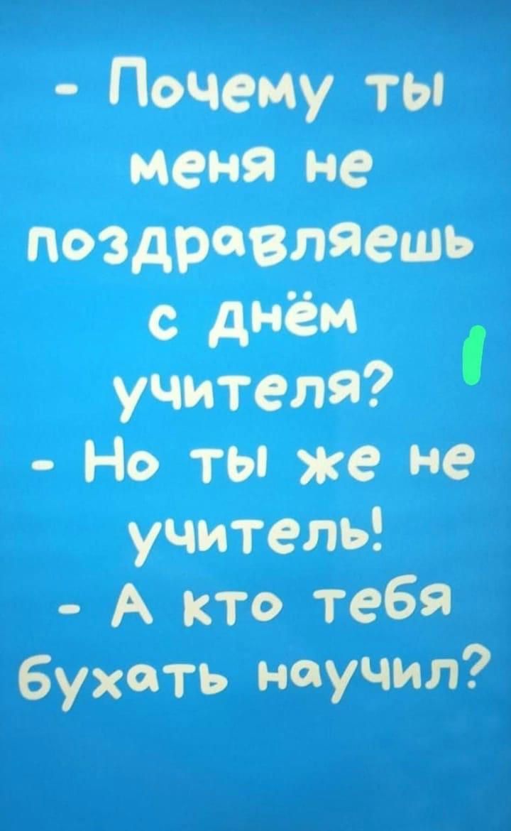 Почему ты меня не поздровляешь с днём учителя Но ты же не учитель А кто тебя бухоть научил