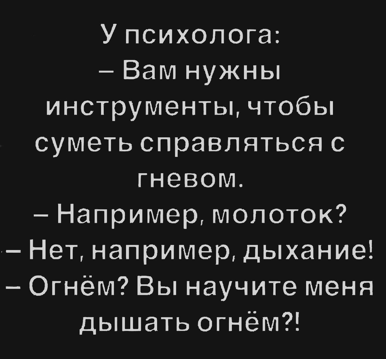 У психолога Вам нужны инструменты чтобы суметь справляться с гневом Например молоток Нет например дыхание Огнём Вы научите меня дышать огнём