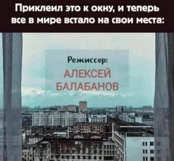 Приклеил это к окну и теперь все в мире встало на свои места Режиссер АЛЕКСЕЙ БАЛАБАНОВ