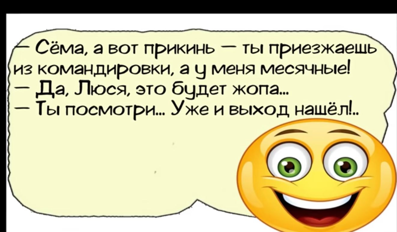 Сёма а вот прикинь ты приезжаещь из командировки а у меня месячные Да Люся это будет жопа Ты посмотри Уже и выход нашёл