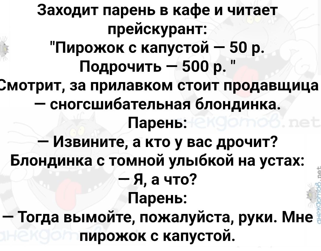 Заходит парень в кафе и читает прейскурант Пирожок с капустой 50 р Подрочить 500 р мотрит за прилавком стоит продавщица сногсшибательная блондинка Парень Извините а кто у вас дрочит Блондинка с томной улыбкой на устах Я а что Парень Тогда вымойте пожалуйста руки Мне пирожок с капустой