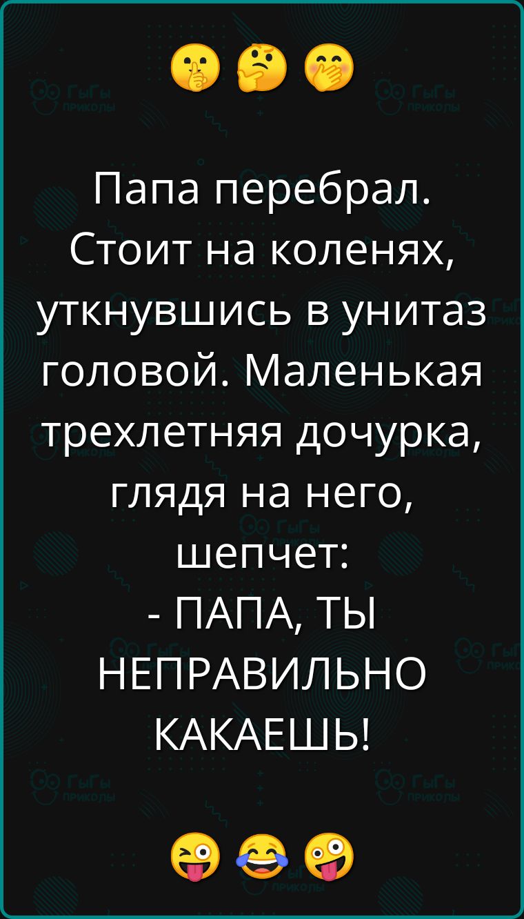 Папа перебрал Стоит на коленях уткнувшись в унитаз головой Маленькая трехлетняя дочурка глядя на него шепчет ПАПА ТЫ НЕПРАВИЛЬНО КАКАЕШЬ Л