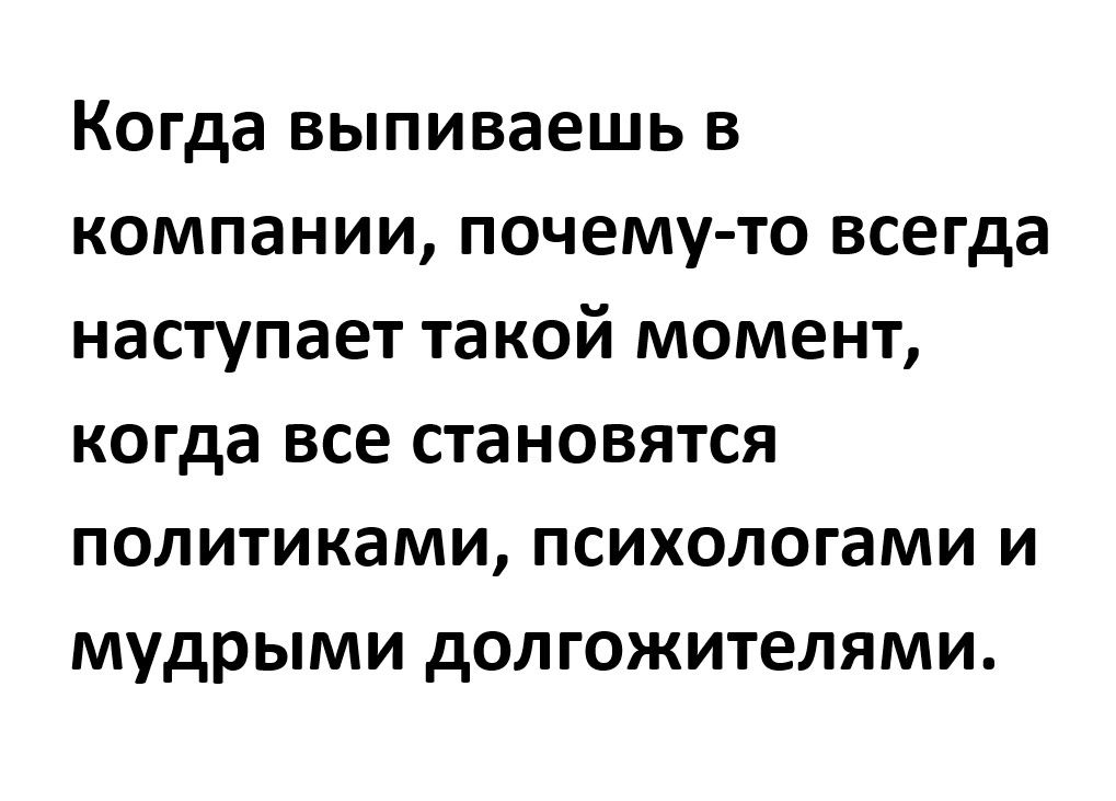 Когда выпиваешь в компании почему то всегда наступает такой момент когда все становятся политиками психологами и мудрыми долгожителями