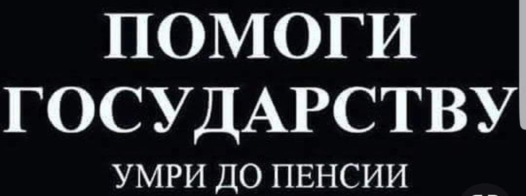 ПОМОГИ ГОСУДАРСТВУ УМРИ ДО ПЕНСИИ