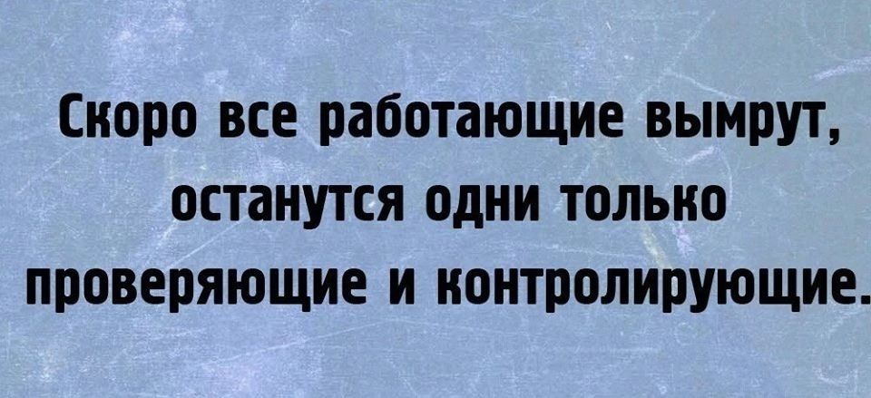 Скоро все работающие вымрут останутся одни только проверяющие и контролирующие