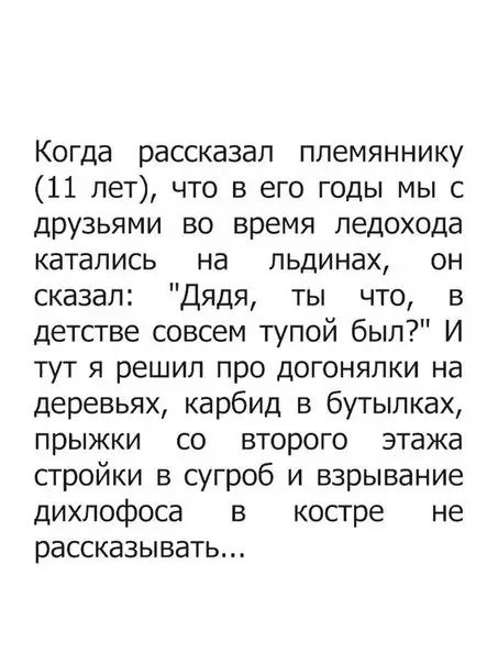 Когда рассказал племяннику 11 лет что в его годы мы с друзьями во время ледохода катались на льдинах он сказал Дядя ты что в детстве совсем тупой был И тут я решил про догонялки на деревьях карбид в бутылках прыжки со второго этажа стройки в сугроб и взрывание дихлофоса в костре не рассказывать