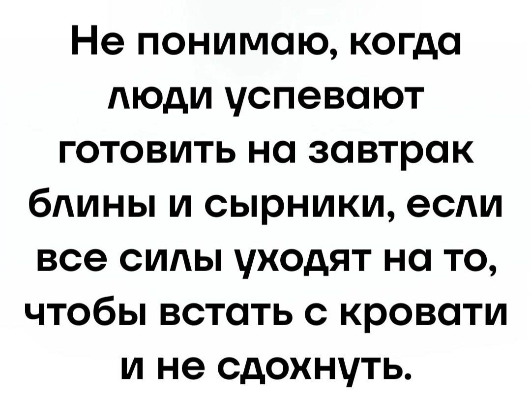 Не понимаю когда люди успевают готовить на завтрак блины и сырники если все силы уходят на то чтобы встать с кровати и не сдохнуть