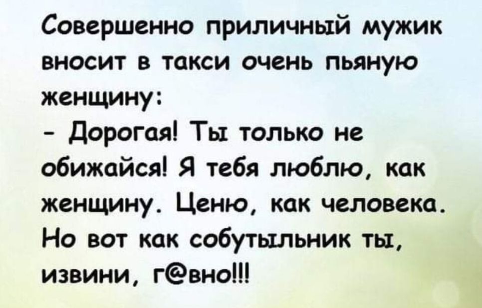 Совершенно приличный мужик вносит в такси очень пьяную женщину Дорогая Ты только не обижайся Я тебя люблю как женщину Ценю как человека Но вот как собутыльник ты извини гвно