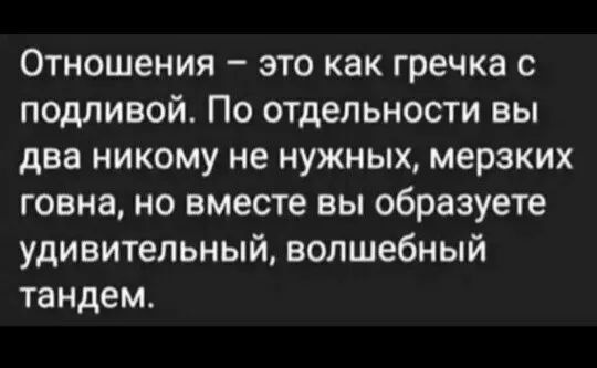 Отношения это как гречка с подливой По отдельности вы два никому не нужных мерзких говна но вместе вы образуете удивительный волшебный тандем