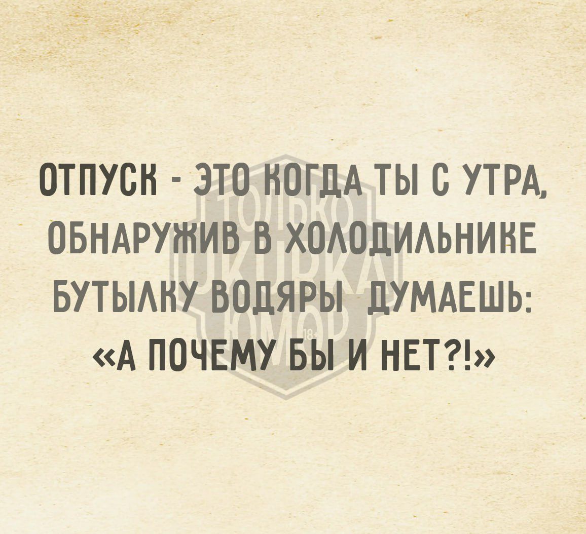 ОТПУСК ЭТО НОГДА ТЫ С УТРА ОБНАРУЖИВ В ХОЛОДИЛЬНИКЕ БУТЫЛНУ ВОДЯРЫ ДУМАЕШЬ А ПОЧЕМУ БЫ И НЕТ