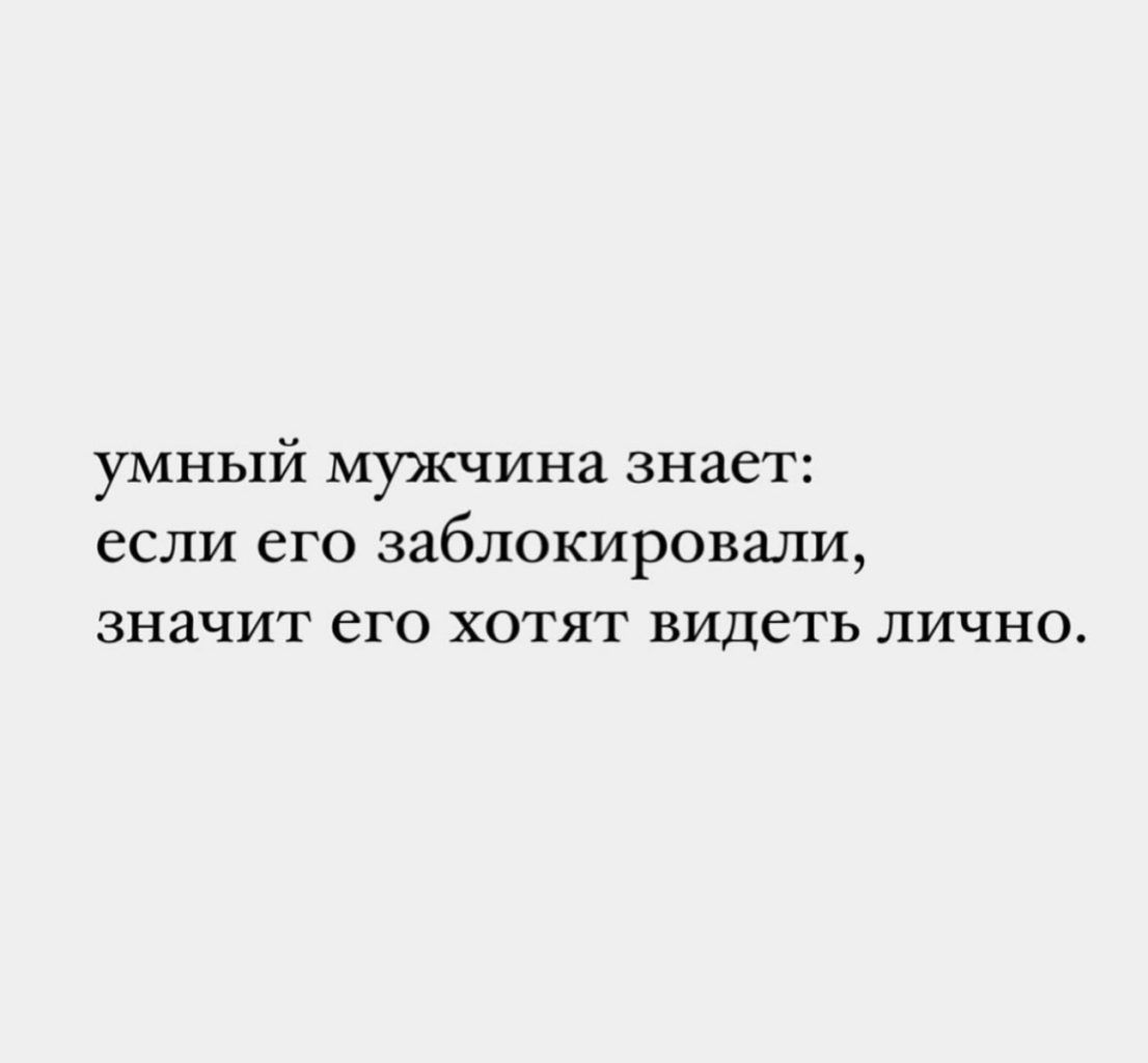 умный мужчина знает если его заблокировали значит его хотят видеть лично