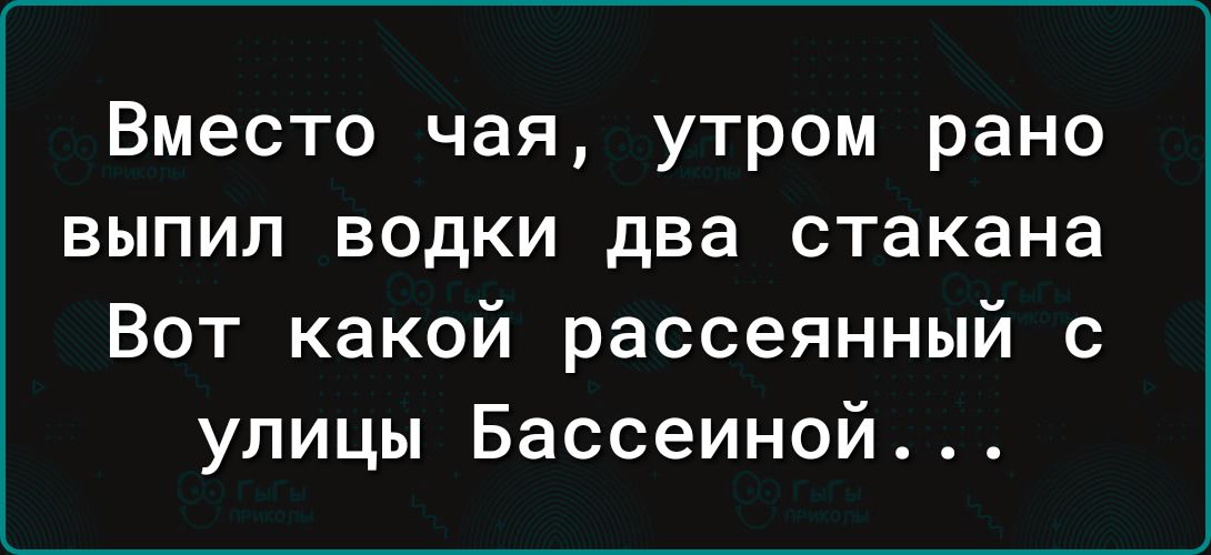 Вместо чая утром рано выпил водки два стакана Вот какой рассеянный с улицы Бассеиной