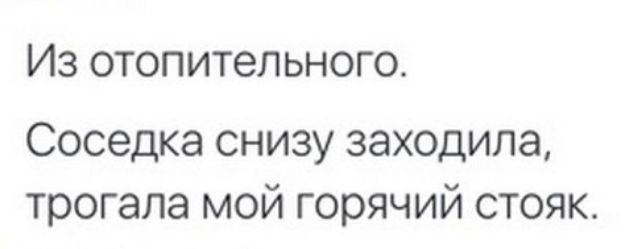 Из отопительного Соседка снизу заходила трогала мой горячий стояк