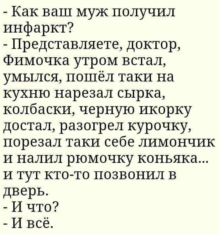 Как ваш муж получил инфаркт Представляете доктор Фимочка утром встал умылся пошёл таки на кухню нарезал сырка колбаски черную икорку достал разогрел курочку порезал таки себе лимончик и налил рюмочку коньяка и тут кто то позвонил в дверь И что И всё