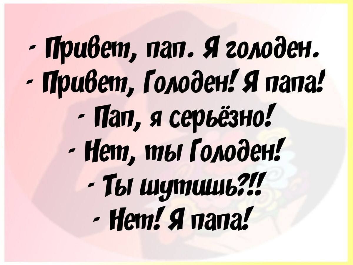 Привет пап Я голоден Привет Голоден Я папа Пап я серьёзно Нет ты Голоден ТЫ шуташь Нёт Я папа