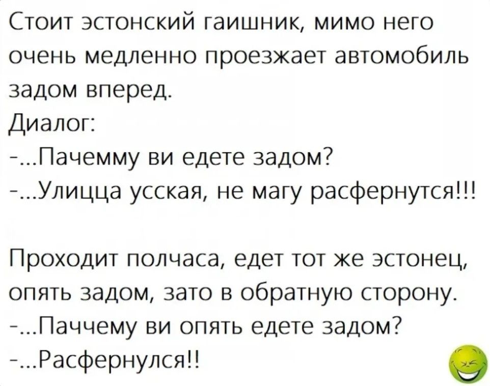 Стоит эстонский гаишник мимо него очень медленно проезжает автомобиль задом вперед Диалог Пачемму ви едете задом Улицца усская не магу расфернутся Проходит полчаса едет тот же эстонец опять задом зато в обратную сторону Паччему ви опять едете задом Расфернулся о