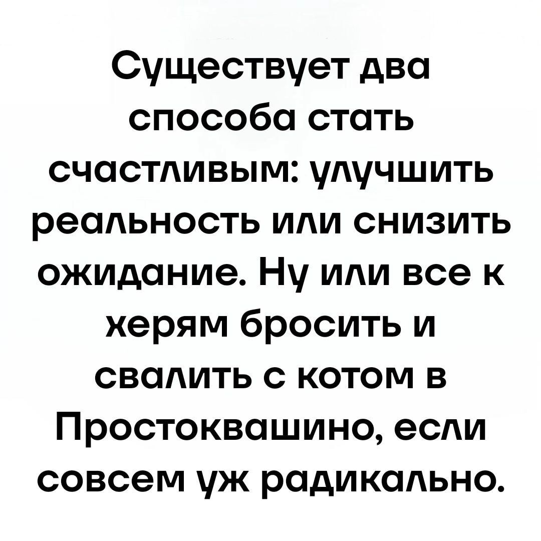 Существует два способа стать счастливым улучшить реальность или снизить ожидание Ну или все к херям бросить и свалить с котом в Простоквашино если совсем уж радикально