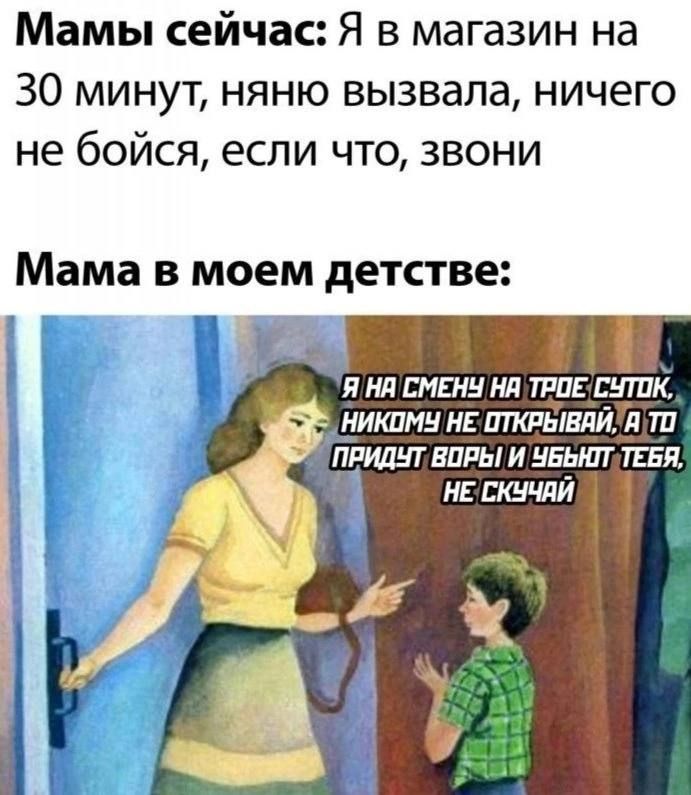 Мамы сейчас Я в магазин на 30 минут няню вызвала ничего не бойся если что звони Мама в моем детстве Я НА СМЕНУ НА ТРОЕ СУТОК 2Е НИКОМУ НЕ ОТКРЫВАЙА ТО ПРИДУТ ВОРЫ И УБЫНТТЕБЯ НЕ СКУЧАЙ