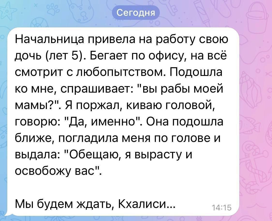 Начальница привела на работу свою дочь лет 5 Бегает по офису на всё смотрит с любопытством Подошла ко мне спрашивает вы рабы моей мамы Я поржал киваю головой говорю Да именно Она подошла ближе погладила меня по голове и выдала Обещаю я вырасту и освобожу вас Мы будем ждать Кхалиси 1415