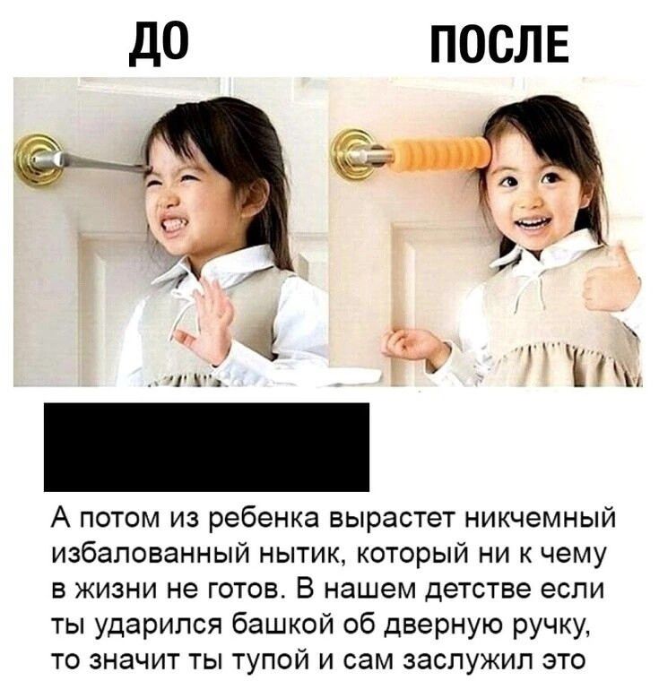 до ПОСЛЕ 2е 7гой А потом из ребенка вырастет никчемный избалованный нытик который ни к чему в жизни не готов В нашем детстве если ты ударился башкой об дверную ручку то значит ты тупой и сам заслужил это