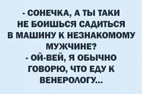 СОНЕЧКА А ТЫ ТАКИ НЕ БОИШЬСЯ САДИТЬСЯ В МАШИНУ К НЕЗНАКОМОМУ МУЖЧИНЕ ОЙ ВЕЙ Я ОБЫЧНО ГОВОРЮ ЧТО ЕДУ К ВЕНЕРОЛОГУ