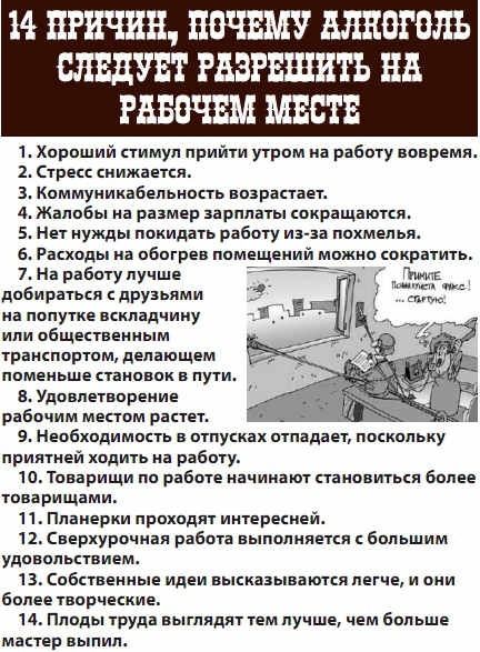 М ПРИЧИН ПОЧЕМУ АЛЕОГОЛЬ СЛЕДУЕТ РАЗРЕШИТЬ НА РАБОЧЕМ МЕСТЕ 1 Хороший стимул прийти утром на работу вовремя 2 Стресс снижается 3 Коммуникабельность возрастает 4 Жалобы на размер зарплаты сокращаются 5 Нет нужды покидать работу из за похмелья 6 Расходы на обогрев помещений можно сократить 7 На работу лучше добираться с друзьями на попутке вскладчину или общественным транспортом делающем поменьше ст