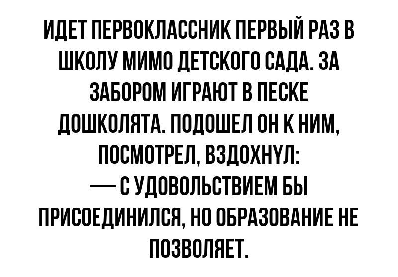 ИДЕТ ПЕРВОКЛАССНИК ПЕРВЫЙ РАЗ В ШКОЛУ МИМО ДЕТСКОГО САДА ЗА ЗАБОРОМ ИГРАЮТ В ПЕСКЕ ДОШКОЛЯТА ПОДОШЕЛ ОН К НИМ ПОСМОТРЕЛ ВЗДОХНУЛ СУДОВОЛЬСТВИЕМ БЫ ПРИСОЕДИНИЛСЯ НО ОБРАЗОВАНИЕ НЕ ПОЗВОЛЯЕТ