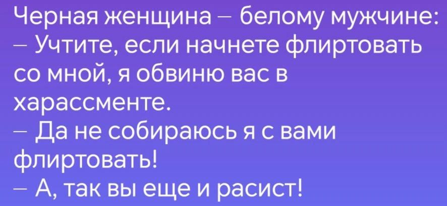 Черная женщина белому мужчине л Учтите если начнете фпиртовать со мной я обвиню вас в харассменте Да не собираюсь я с вами флиртовать А так вы еще и расист