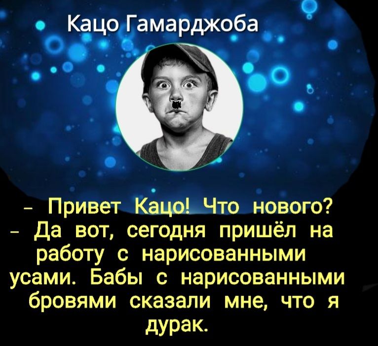 Кацоамардкоба 00 Привет КацоЧто нового Да вот сегодня пришёл на работу с нарисованными усами Бабы с нарисованными бровями сказали мне что я дурак