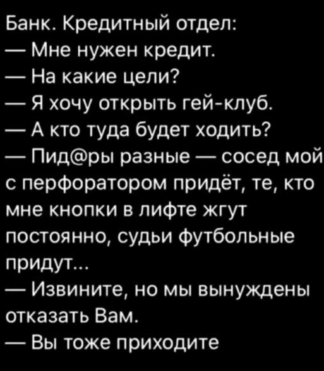 Банк Кредитный отдел Мне нужен кредит На какие цели Я хочу открыть гей клуб А кто туда будет ходить Пидры разные сосед мой с перфоратором придёт те кто мне кнопки в лифте жгут постоянно судьи футбольные придут Извините но мы вынуждены отказать Вам Вы тоже приходите