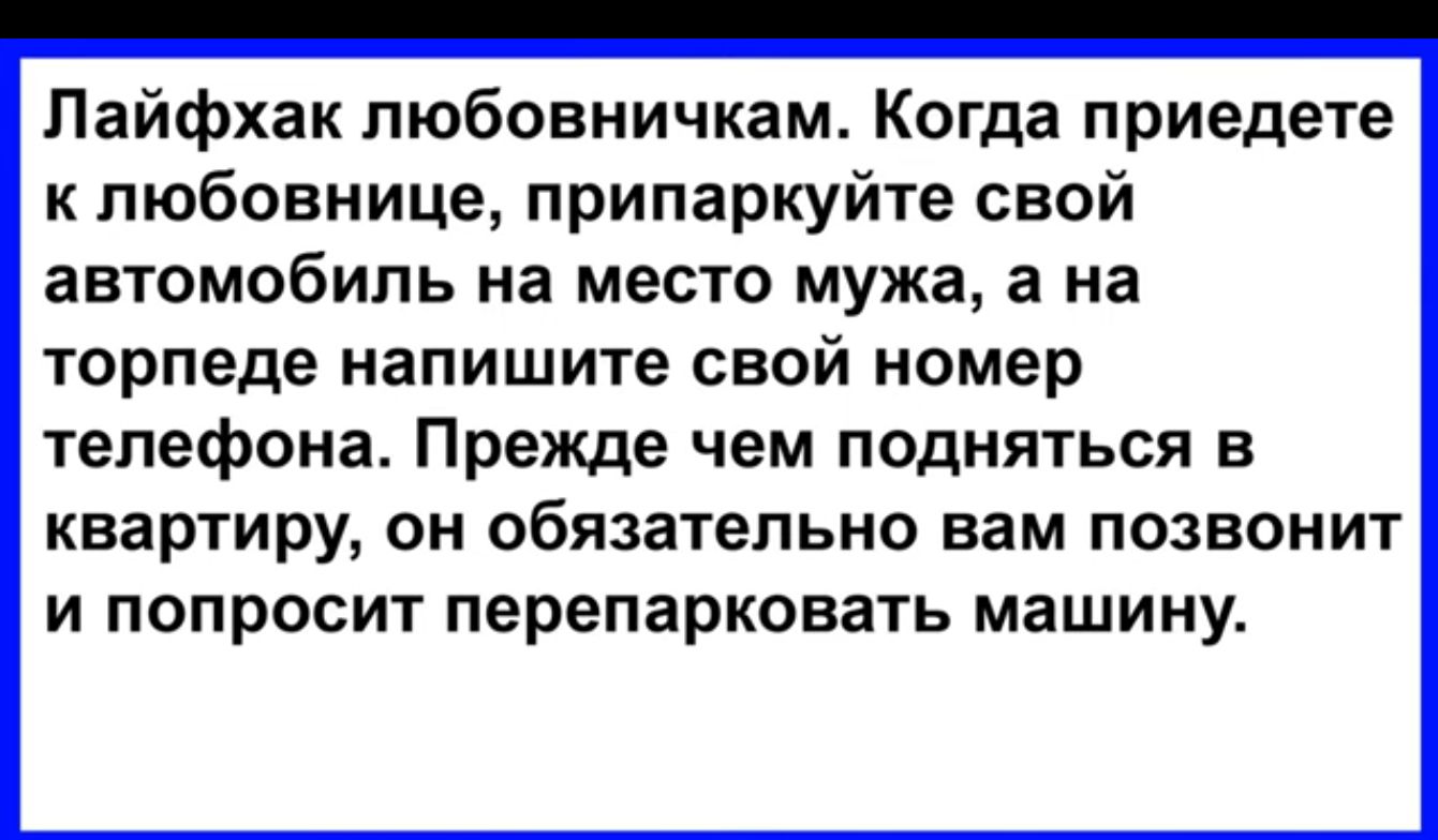 Лайфхак любовничкам Когда приедете к любовнице припаркуйте свой автомобиль на место мужа а на торпеде напишите свой номер телефона Прежде чем подняться в квартиру он обязательно вам позвонит и попросит перепарковать машину