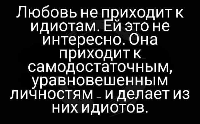 Любовь не приходит к идиотам ЕЙ это не интересно Она приходит к ег Денооз К пкоо У уравновешенным личностям и делает из НИх ИДдИОТОВ