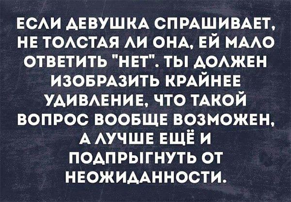 ЕСЛИ ДЕВУШКА СПРАШИВАЕТ НЕ ТОЛСТАЯ ЛИ ОНА ЕЙ МАЛО ОТВЕТИТЬ НЕТ ТЫ ДОЛЖЕН ИЗОБРАЗИТЬ КРАЙНЕЕ УДИВЛЕНИЕ ЧТО ТАКОЙ ВОПРОС ВООБЩЕ ВОЗМОЖЕН А ЛУЧШЕ ЕЩЁ И ПОДПРЫГНУТЬ ОТ НЕОЖИДАННОСТИ