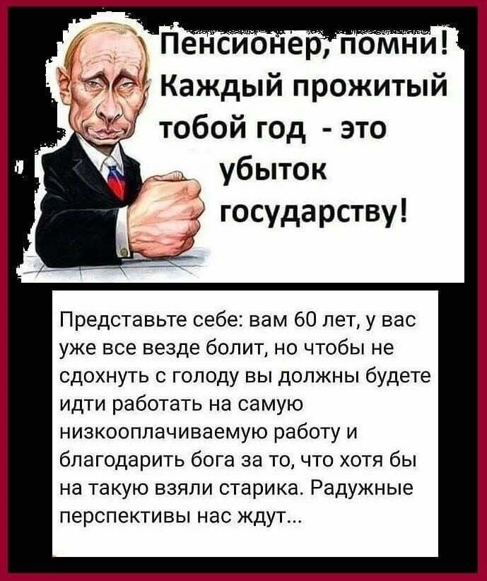 тобой год это убыток г государству Представьте себе вам 60 лет у вас уже все везде болит но чтобы не сдохнуть с голоду вы должны будете идти работать на самую низкооплачиваемую работу и благодарить бога за то что хотя бы на такую взяли старика Радужные перспективы нас ждут