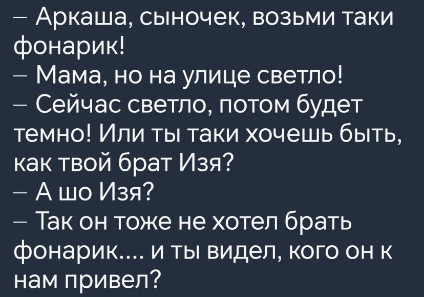 Аркаша сыночек возьми таки фонарик Мама но на улице светло Сейчас светло потом будет темно Или ты таки хочешь быть как твой брат Изя Ашо Изя Так он тоже не хотел брать фонарик и ты видел кого он к нам привел