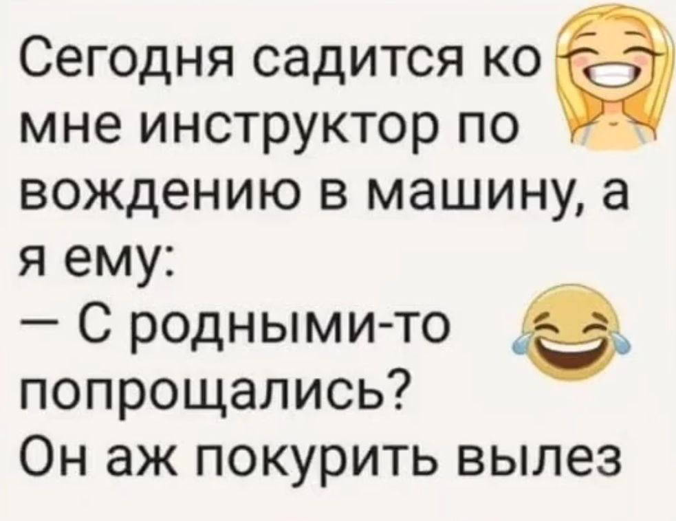 Сегодня садится ко Ё мне инструктор по У вождению в машину а я ему С родными то попрощались Он аж покурить вылез