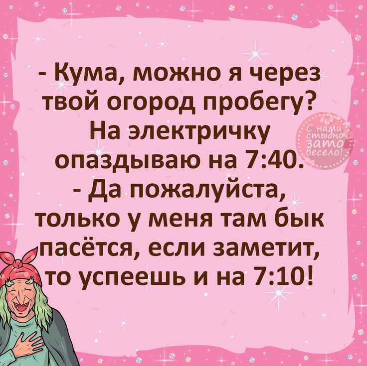 Кума можно я через твой огород пробегу На электричку опаздываю на 740 Да пожалуйста только у меня там бык пасётся если заметит о успеешь и на 710